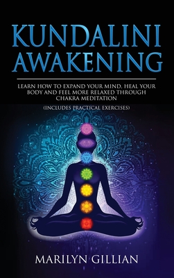 Kundalini Awakening: Learn How to Expand Your Mind, Heal Your Body and Feel More Relaxed Through Chakra Meditation (Includes Practical Exercises) - Gillian, Marilyn