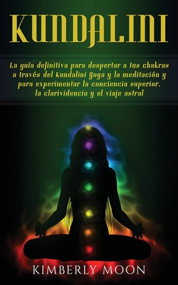 Kundalini: La gua definitiva para despertar a tus chakras a travs del Kundalini Yoga y la meditacin y para experimentar la conciencia superior, la clarividencia y el viaje astral - Moon, Kimberly