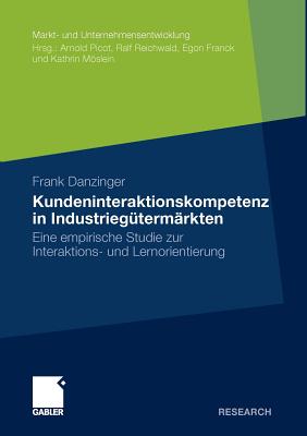 Kundeninteraktionskompetenz in Industrieg?term?rkten: Eine Empirische Studie Zur Interaktions- Und Lernorientierung - Danzinger, Frank, and Reichwald, Prof Dr Prof H C Dr H C Ralf (Foreword by)