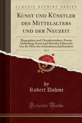 Kunst Und K?nstler Des Mittelalters Und Der Neuzeit, Vol. 1: Biographien Und Charakteristiken; Zweite Abtheilung; Kunst Und K?nstler Italiens Bis Um Die Mitte Des Achtzehnten Jahrhunderts (Classic Reprint) - Dohme, Robert