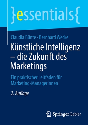 Kunstliche Intelligenz - die Zukunft des Marketings: Ein praktischer Leitfaden fur Marketing-ManagerInnen - B?nte, Claudia, and Wecke, Bernhard
