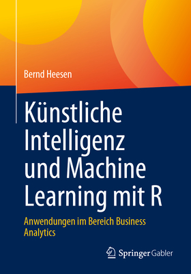 Kunstliche Intelligenz und Machine Learning mit R: Anwendungen im Bereich Business Analytics - Heesen, Bernd