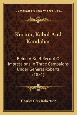 Kurum, Kabul And Kandahar: Being A Brief Record Of Impressions In Three Campaigns Under General Roberts (1881) - Robertson, Charles Gray