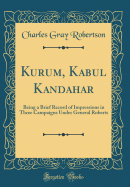 Kurum, Kabul Kandahar: Being a Brief Record of Impressions in Three Campaigns Under General Roberts (Classic Reprint)