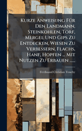 Kurze Anweisung F1/4r Den Landmann, Steinkohlen, Torf, Mergel Und Gips Zu Entdecken, Wiesen Zu Verbessern, Flachs, Hanf, Hopfen ... Mit Nutzen Zu Erbauen ......