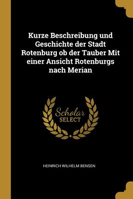 Kurze Beschreibung und Geschichte der Stadt Rotenburg ob der Tauber Mit einer Ansicht Rotenburgs nach Merian - Bensen, Heinrich Wilhelm