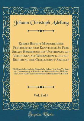 Kurzer Begriff menschlicher Fertigkeiten und Kenntnisse: So Fern Sie auf Erwerbung des Unterhalts, auf Vergn?gen, auf Wissenschaft, und auf Regierung der Gesellschaft abzielen - Adelung, Johann Christoph