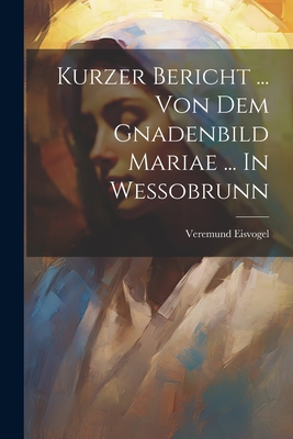 Kurzer Bericht ... Von Dem Gnadenbild Mariae ... In Wessobrunn - Eisvogel, Veremund