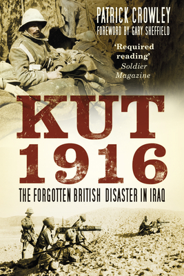 Kut 1916: The Forgotten British Disaster in Iraq - Crowley, Patrick, and Sheffield, Gary (Foreword by)