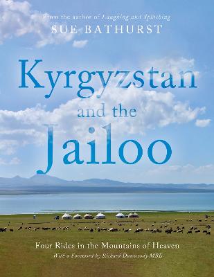 Kyrgyzstan and the Jailoo: Four Rides in the Mountains of Heaven - Bathurst, Sue