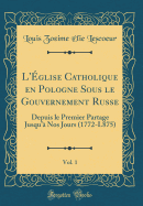 L'glise Catholique En Pologne Sous Le Gouvernement Russe, Vol. 1: Depuis Le Premier Partage Jusqu' Nos Jours (1772-L875) (Classic Reprint)