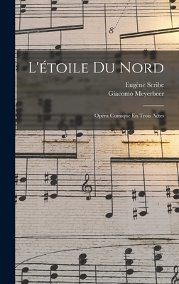 L'toile Du Nord: Opra Comique En Trois Actes - Meyerbeer, Giacomo, and Scribe, Eugne 1791-1861 Lbt (Creator)