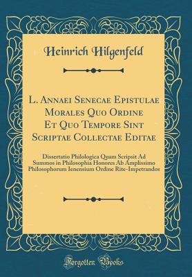 L. Annaei Senecae Epistulae Morales Quo Ordine Et Quo Tempore Sint Scriptae Collectae Editae: Dissertatio Philologica Quam Scripsit Ad Summos in Philosophia Honores AB Amplissimo Philosophorum Ienensium Ordine Rite-Impetrandos (Classic Reprint) - Hilgenfeld, Heinrich