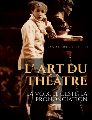 L' Art du thtre: La voix, le geste, la prononciation: Le guide de rfrence de Sarah Bernhardt pour la formation du comdien  la dramaturgie et au jeu scnique - Bernhardt, Sarah