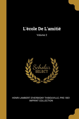 L'?cole de l'Amiti?; Volume 2 - Thibouville, Henri Lambert d'Herbigny, and Collection, Pre-1801 Imprint