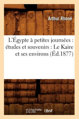 L'?gypte ? Petites Journ?es: ?tudes Et Souvenirs: Le Kaire Et Ses Environs (?d.1877) - Rhon?, Arthur