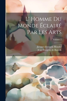 L' Homme Du Monde clair Par Les Arts; Volume 2 - Blondel, Jacques-Franois, and Jean Franois de Bastide (Creator)