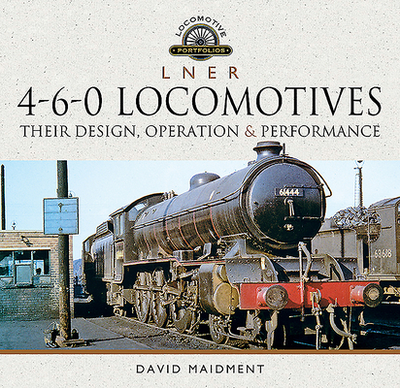 L N E R 4-6-0 Locomotives: Their Design, Operation and Performance - Maidment, David