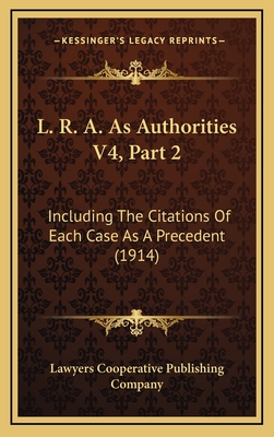 L. R. A. as Authorities V4, Part 2: Including the Citations of Each Case as a Precedent (1914) - Lawyers Cooperative Publishing Company