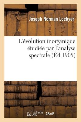 L'?volution Inorganique ?tudi?e Par l'Analyse Spectrale - Lockyer, Joseph Norman