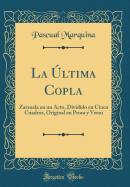 La ltima Copla: Zarzuela En Un Acto, Dividido En Cinco Cuadros, Original En Prosa Y Verso (Classic Reprint)