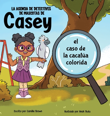 La agencia de detectives de mascotas de Casey: el caso de la cacata colorida - Brown, Camille, and Bulu, Anak (Illustrator)