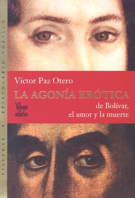 La Agonia Erotica: de Bolivar, el Amor y la Muerte: Villegas Epistolario Poetico - Paz Otero, Victor
