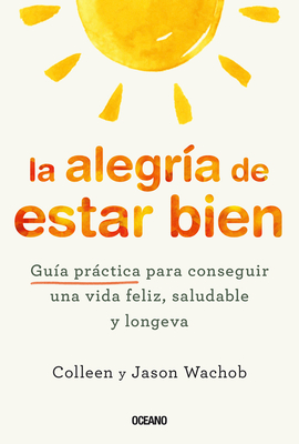 La Alegr?a de Estar Bien. Gu?a Prctica Para Conseguir Una Vida Feliz, Saludable Y Longeva - Wachob, Jason, and Wachob, Colleen