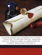 La Antiguedad del Hombre En El Plata ... Texto de La Edicion Oficial, Dirigida Por A.J. Torcelli Bajo La Direccion de Carlos Ameghino Volume 2