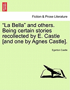 "La Bella" and Others. Being Certain Stories Recollected by E. Castle [And One by Agnes Castle].