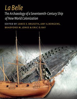 La Belle: The Archaeology of a Seventeenth-Century Vessel of New World Colonization - Bruseth, James E (Editor), and Borgens, Amy A (Editor), and Jones, Bradford M (Editor)