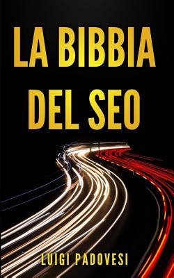 La Bibbia del Seo: Guida Pratica All'ottimizzazione Strategica Per Google Per Ottenere Traffico Con Web Marketing, Social Media, Copywriting Online, Ecommerce - Padovesi, Luigi