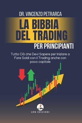 La Bibbia del Trading per Principianti: Tutto Ci? che Devi Sapere per Iniziare a Fare Soldi con il Trading anche con poco capitale - Petrarca, Vincenzo