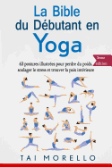 La Bible Du D?butant En Yoga: 63 Postures Illustr?es Pour Perdre Du Poids, Soulager Le Stress Et Trouver La Paix Int?rieure