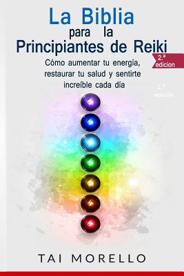 La Biblia Para Los Principiantes de Reiki: C?mo Aumentar Tu Energ?a, Restaurar Tu Salud y Sentirte Incre?ble Cada D?a - Morello, Tai