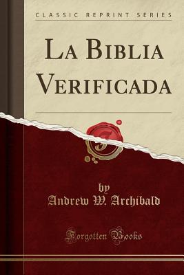 La Biblia Verificada (Classic Reprint) - Archibald, Andrew W