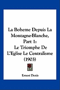 La Boheme Depuis La Montagne-Blanche, Part 1: Le Triomphe De L'Eglise Le Centralisme (1903) - Denis, Ernest