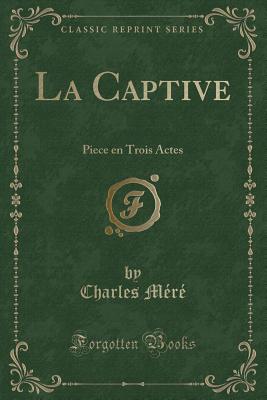 La Captive: Piece En Trois Actes (Classic Reprint) - Mere, Charles