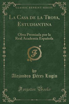 La Casa de la Troya, Estudiantina: Obra Premiada Por La Real Academia Espaola (Classic Reprint) - Lugin, Alejandro Perez