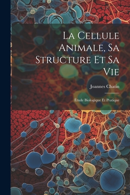 La Cellule Animale, Sa Structure Et Sa Vie: Etude Biologique Et Pratique - Chatin, Joannes