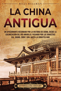 La China antigua: Un apasionante recorrido por la historia de China, desde la colonizacin del ro Amarillo, pasando por las dinastas Xia, Shang, Zhou y Qin, hasta la dinasta Han