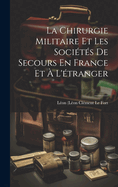 La Chirurgie Militaire Et Les Societes de Secours En France Et A L'Etranger