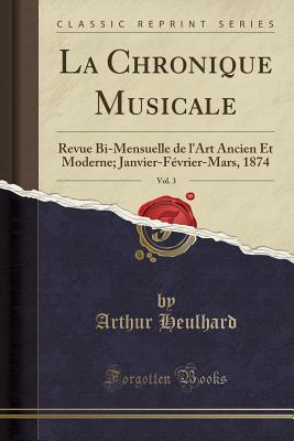 La Chronique Musicale, Vol. 3: Revue Bi-Mensuelle de L'Art Ancien Et Moderne; Janvier-Fevrier-Mars, 1874 (Classic Reprint) - Heulhard, Arthur