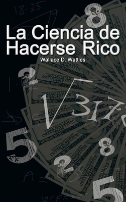 La Ciencia de Hacerse Rico (the Science of Getting Rich) - Wattles, Wallace D