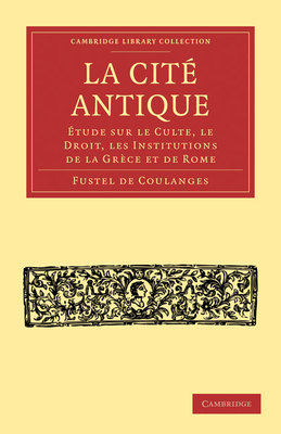 La Cit Antique: tude sur le Culte, le Droit, les Institutions de la Grce et de Rome - de Coulanges, Fustel