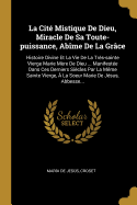 La Cit Mistique De Dieu, Miracle De Sa Toute-puissance, Abme De La Grce: Histoire Divine Et La Vie De La Trs-sainte Vierge Marie Mre De Dieu ... Manifeste Dans Ces Derniers Sicles Par La Mme Sainte Vierge,  La Soeur Marie De Jsus, Abbesse...