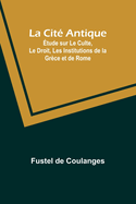 La Cite Antique: Etude sur Le Culte, Le Droit, Les Institutions de la Gr?ce et de Rome