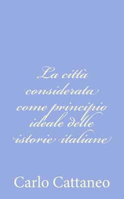 La Citta Considerata Come Principio Ideale Delle Istorie Italiane - Cattaneo, Carlo