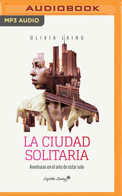 La Ciudad Solitaria (Narraci?n En Castellano): Aventuras En El Arte de Estar Solo - Laing, Olivia, and Sendra, Neus (Read by)