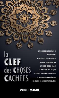 La Clef des Choses Caches: La Sagesse des Druides, le Svastika, l'hritage des Albigeois, Merlin l'Enchanteur, la Lgende du Graal, le Mystre des Tarots, l'Arche d'Alliance des Juifs, la Mission des Bohmiens, le Secret du Bouddha et Celui de Jsus - Magre, Maurice